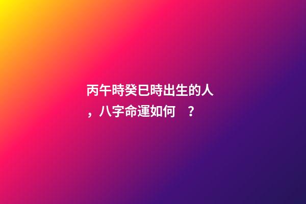 丙午時癸巳時出生的人，八字命運如何？